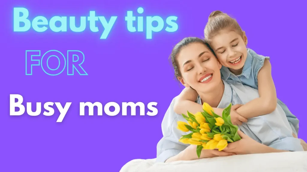 Beauty Tips for Busy Moms: Quick & Easy Routines for Glowing Skin